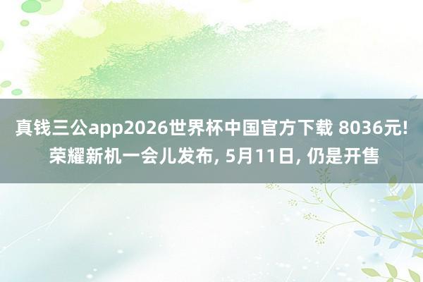 真钱三公app2026世界杯中国官方下载 8036元! 荣耀新机一会儿发布, 5月11日, 仍是开售