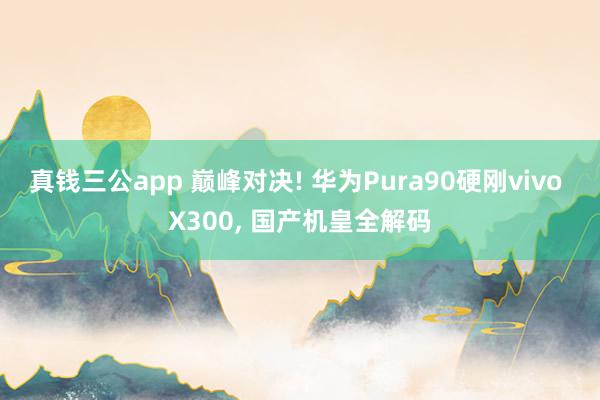 真钱三公app 巅峰对决! 华为Pura90硬刚vivo X300， 国产机皇全解码