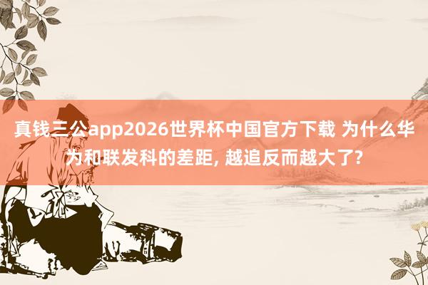 真钱三公app2026世界杯中国官方下载 为什么华为和联发科的差距， 越追反而越大了?