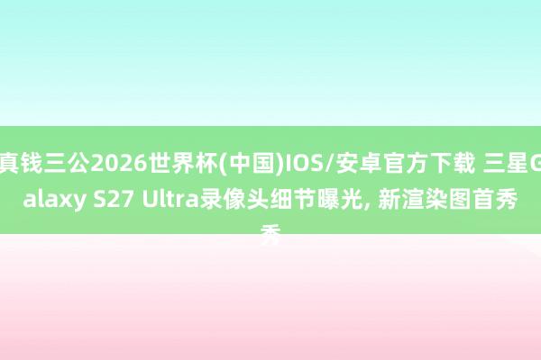 真钱三公2026世界杯(中国)IOS/安卓官方下载 三星Galaxy S27 Ultra录像头细节曝光， 新渲染图首秀