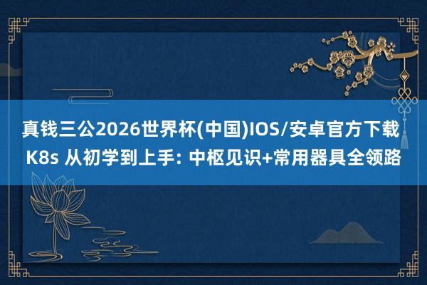 真钱三公2026世界杯(中国)IOS/安卓官方下载 K8s 从初学到上手: 中枢见识+常用器具全领路