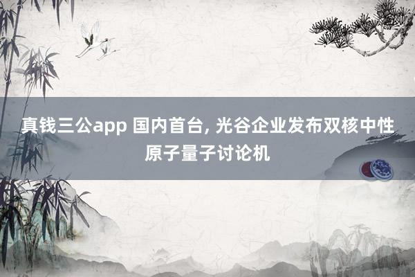 真钱三公app 国内首台， 光谷企业发布双核中性原子量子讨论机