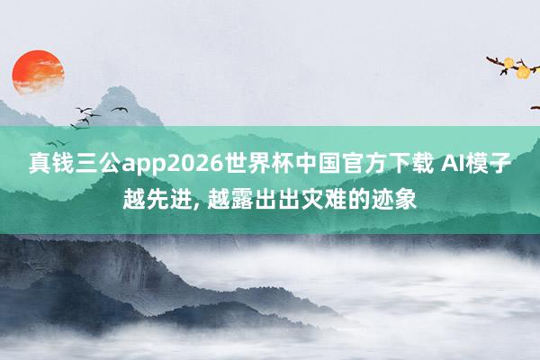真钱三公app2026世界杯中国官方下载 AI模子越先进， 越露出出灾难的迹象