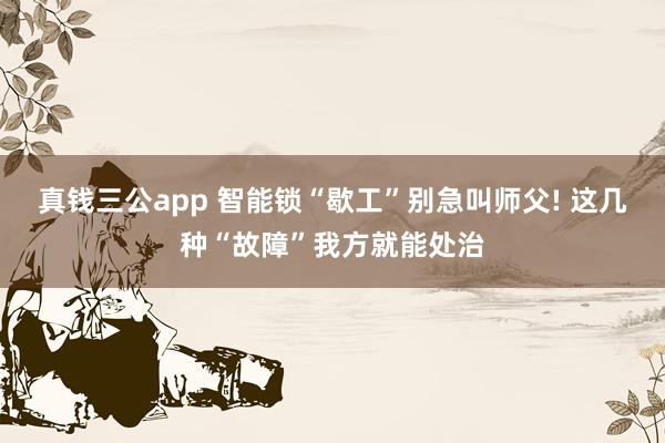 真钱三公app 智能锁“歇工”别急叫师父! 这几种“故障”我方就能处治