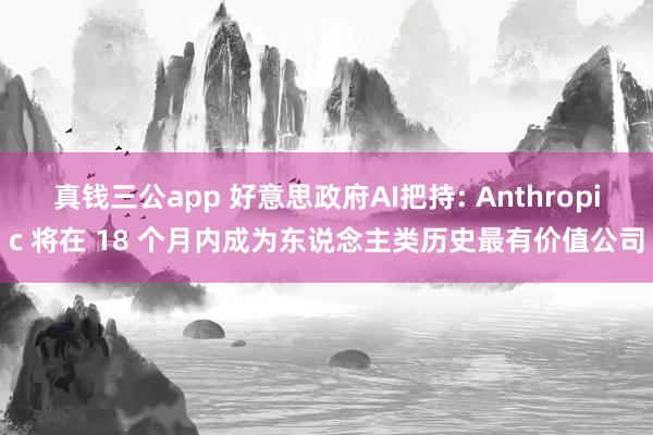 真钱三公app 好意思政府AI把持: Anthropic 将在 18 个月内成为东说念主类历史最有价值公司