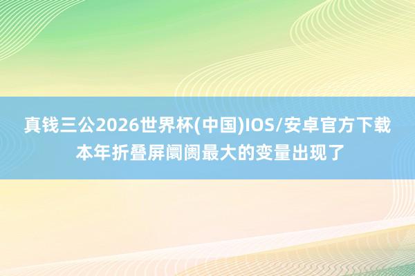 真钱三公2026世界杯(中国)IOS/安卓官方下载 本年折叠屏阛阓最大的变量出现了