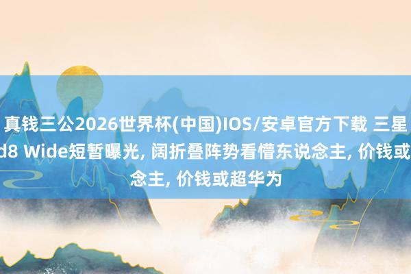 真钱三公2026世界杯(中国)IOS/安卓官方下载 三星 Z Fold8 Wide短暂曝光， 阔折叠阵势看懵东说念主， 价钱或超华为