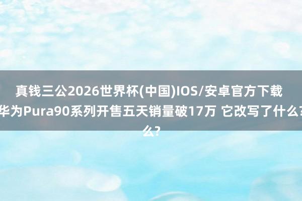 真钱三公2026世界杯(中国)IOS/安卓官方下载 华为Pura90系列开售五天销量破17万 它改写了什么?