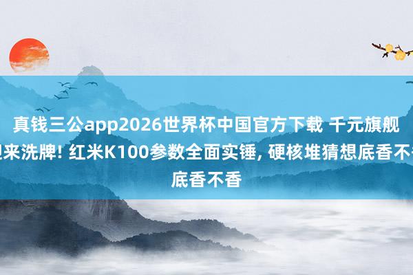 真钱三公app2026世界杯中国官方下载 千元旗舰迎来洗牌! 红米K100参数全面实锤， 硬核堆猜想底香不香