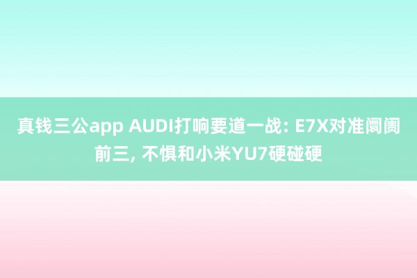真钱三公app AUDI打响要道一战: E7X对准阛阓前三， 不惧和小米YU7硬碰硬