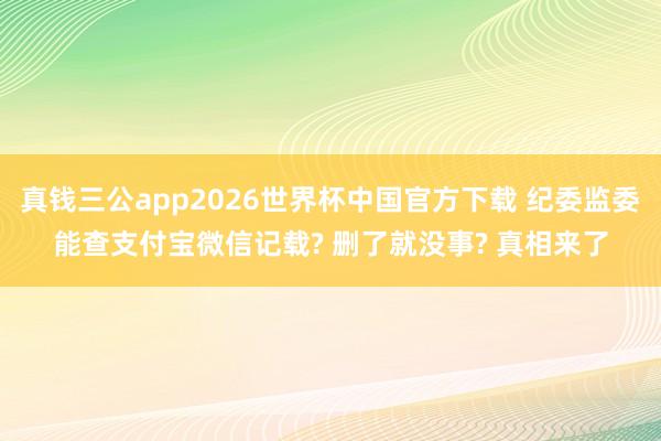 真钱三公app2026世界杯中国官方下载 纪委监委能查支付宝微信记载? 删了就没事? 真相来了