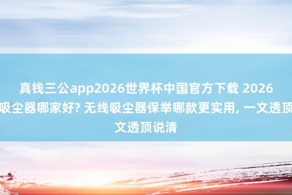 真钱三公app2026世界杯中国官方下载 2026无线吸尘器哪家好? 无线吸尘器保举哪款更实用, 一文透顶说清
