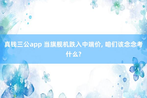 真钱三公app 当旗舰机跌入中端价， 咱们该念念考什么?