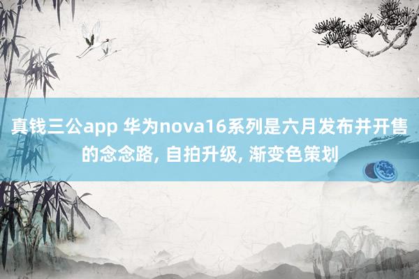 真钱三公app 华为nova16系列是六月发布并开售的念念路， 自拍升级， 渐变色策划