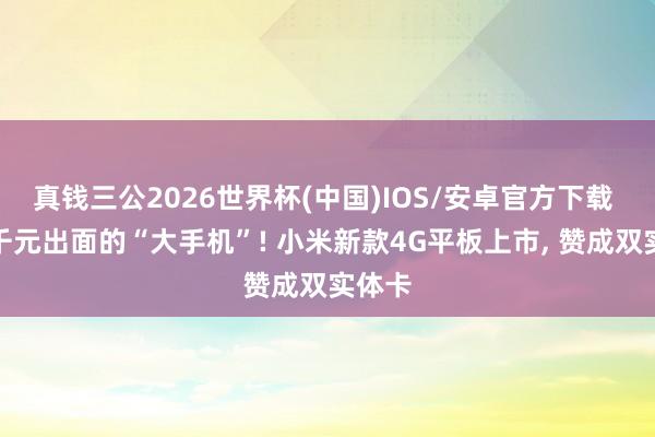 真钱三公2026世界杯(中国)IOS/安卓官方下载 只有千元出面的“大手机”! 小米新款4G平板上市， 赞成双实体卡