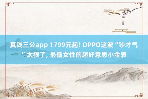 真钱三公app 1799元起! OPPO这波“钞才气”太狠了， 最懂女性的超好意思小金表