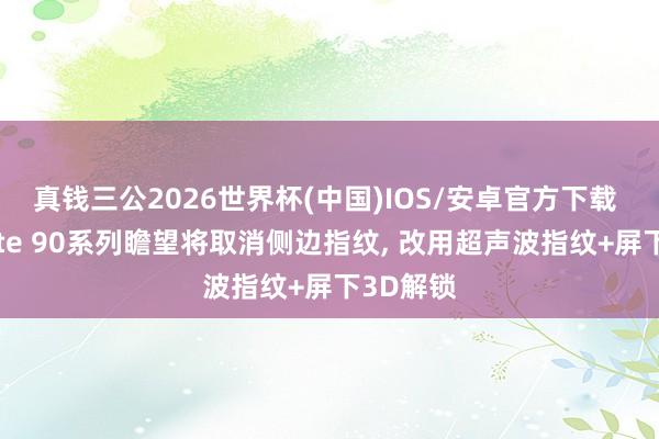 真钱三公2026世界杯(中国)IOS/安卓官方下载 华为Mate 90系列瞻望将取消侧边指纹， 改用超声波指纹+屏下3D解锁