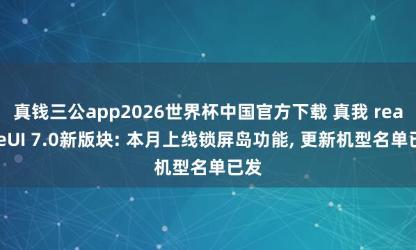真钱三公app2026世界杯中国官方下载 真我 realmeUI 7.0新版块: 本月上线锁屏岛功能， 更新机型名单已发