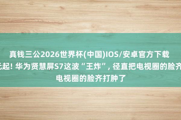 真钱三公2026世界杯(中国)IOS/安卓官方下载 3999元起! 华为贤慧屏S7这波“王炸”， 径直把电视圈的脸齐打肿了