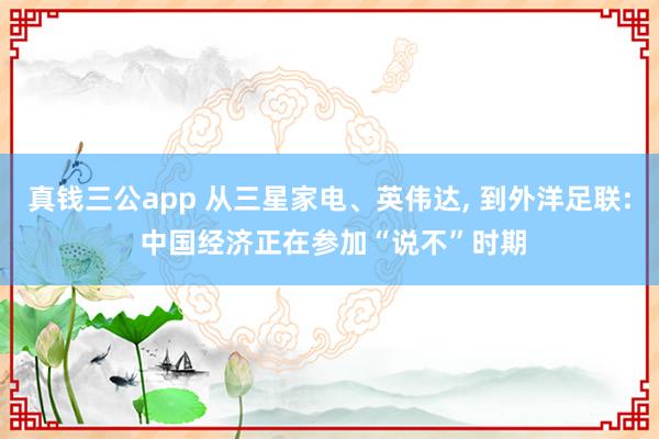 真钱三公app 从三星家电、英伟达， 到外洋足联: 中国经济正在参加“说不”时期