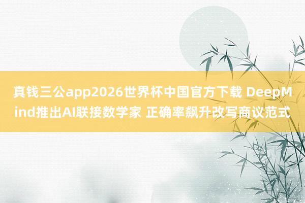 真钱三公app2026世界杯中国官方下载 DeepMind推出AI联接数学家 正确率飙升改写商议范式