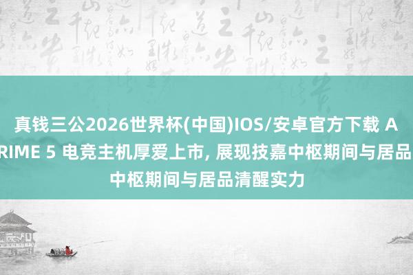 真钱三公2026世界杯(中国)IOS/安卓官方下载 AORUS PRIME 5 电竞主机厚爱上市， 展现技嘉中枢期间与居品清醒实力
