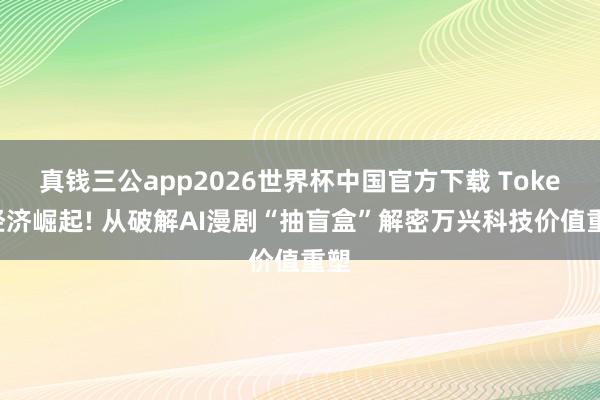 真钱三公app2026世界杯中国官方下载 Token经济崛起! 从破解AI漫剧“抽盲盒”解密万兴科技价值重塑