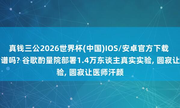 真钱三公2026世界杯(中国)IOS/安卓官方下载 AI问诊靠谱吗? 谷歌酌量院部署1.4万东谈主真实实验， 圆寂让医师汗颜