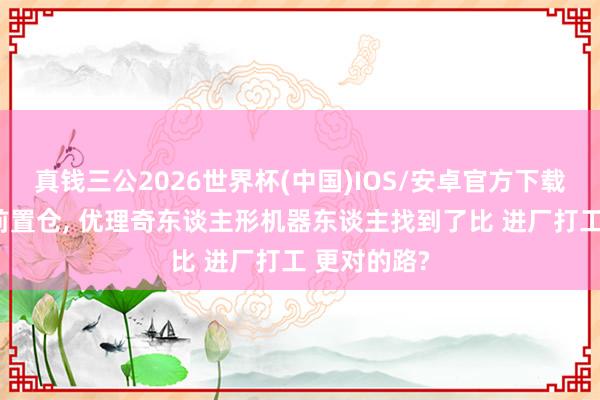 真钱三公2026世界杯(中国)IOS/安卓官方下载 初度打入前置仓， 优理奇东谈主形机器东谈主找到了比 进厂打工 更对的路?