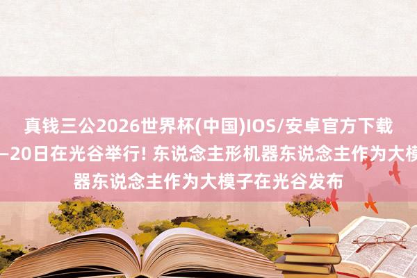 真钱三公2026世界杯(中国)IOS/安卓官方下载 光博会5月18—20日在光谷举行! 东说念主形机器东说念主作为大模子在光谷发布