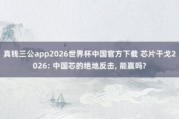 真钱三公app2026世界杯中国官方下载 芯片干戈2026: 中国芯的绝地反击， 能赢吗?