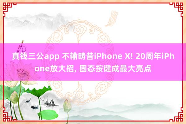 真钱三公app 不输畴昔iPhone X! 20周年iPhone放大招， 固态按键成最大亮点