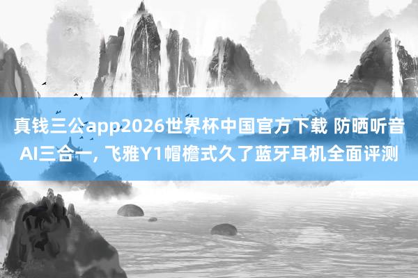 真钱三公app2026世界杯中国官方下载 防晒听音AI三合一， 飞雅Y1帽檐式久了蓝牙耳机全面评测