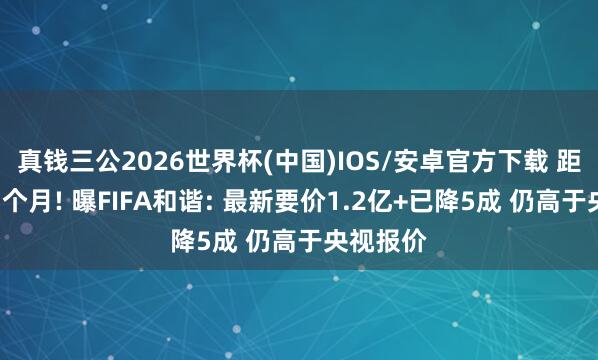 真钱三公2026世界杯(中国)IOS/安卓官方下载 距开赛仅1个月! 曝FIFA和谐: 最新要价1.2亿+已降5成 仍高于央视报价