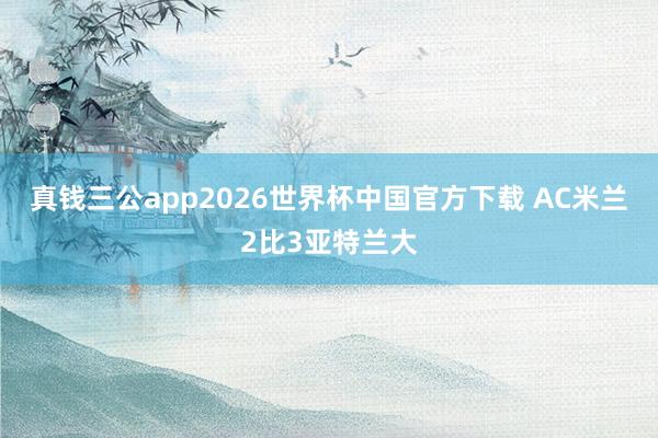 真钱三公app2026世界杯中国官方下载 AC米兰2比3亚特兰大