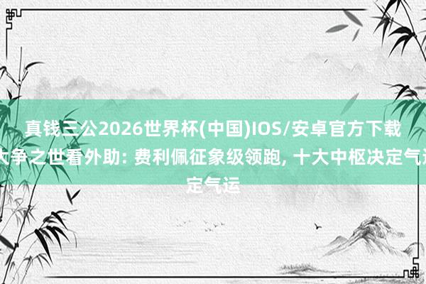 真钱三公2026世界杯(中国)IOS/安卓官方下载 大争之世看外助: 费利佩征象级领跑， 十大中枢决定气运