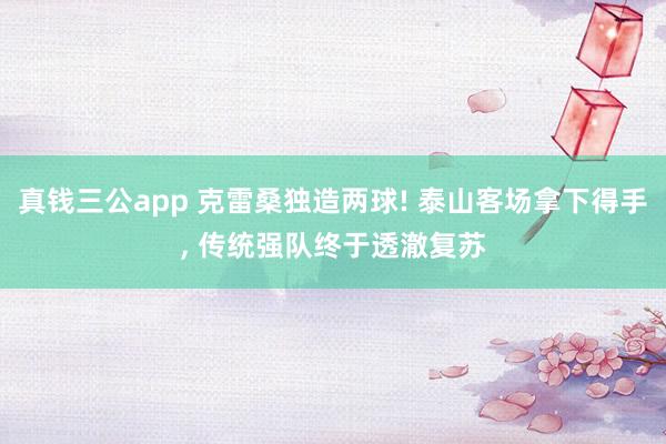 真钱三公app 克雷桑独造两球! 泰山客场拿下得手， 传统强队终于透澈复苏