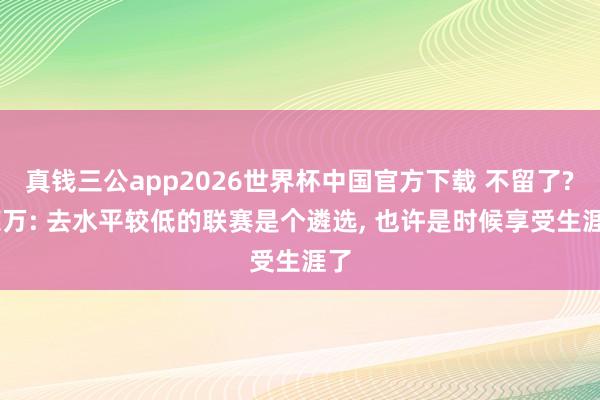 真钱三公app2026世界杯中国官方下载 不留了? 莱万: 去水平较低的联赛是个遴选, 也许是时候享受生涯了