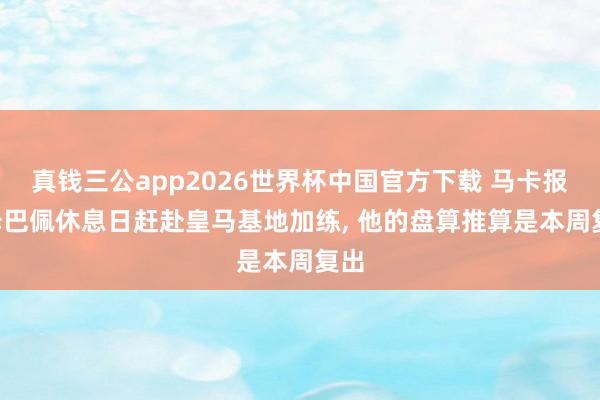 真钱三公app2026世界杯中国官方下载 马卡报: 姆巴佩休息日赶赴皇马基地加练, 他的盘算推算是本周复出