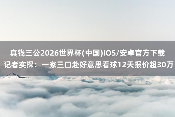 真钱三公2026世界杯(中国)IOS/安卓官方下载 记者实探:一家三口赴好意思看球12天报价超30万