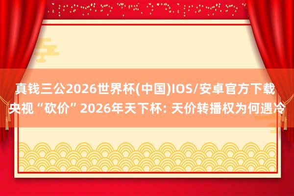 真钱三公2026世界杯(中国)IOS/安卓官方下载 央视“砍价”2026年天下杯: 天价转播权为何遇冷