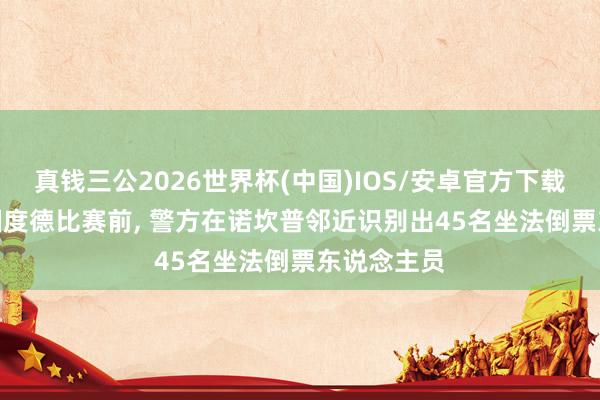 真钱三公2026世界杯(中国)IOS/安卓官方下载 马卡报: 国度德比赛前, 警方在诺坎普邻近识别出45名坐法倒票东说念主员