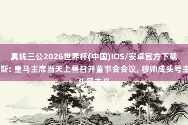真钱三公2026世界杯(中国)IOS/安卓官方下载 阿斯: 皇马主席当天上昼召开董事会会议， 穆帅成头号主义