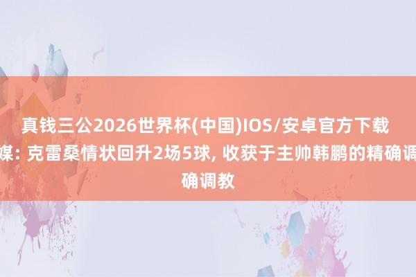 真钱三公2026世界杯(中国)IOS/安卓官方下载 鲁媒: 克雷桑情状回升2场5球, 收获于主帅韩鹏的精确调教