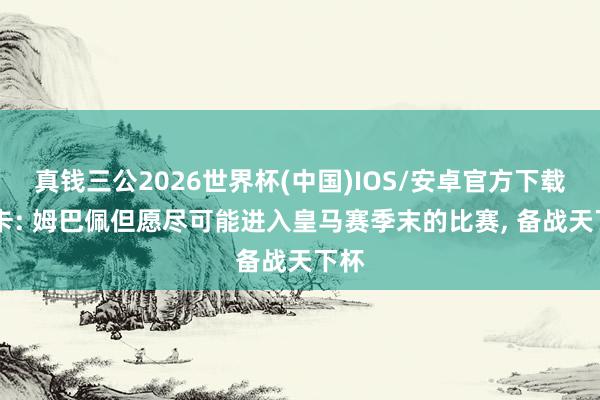 真钱三公2026世界杯(中国)IOS/安卓官方下载 马卡: 姆巴佩但愿尽可能进入皇马赛季末的比赛, 备战天下杯