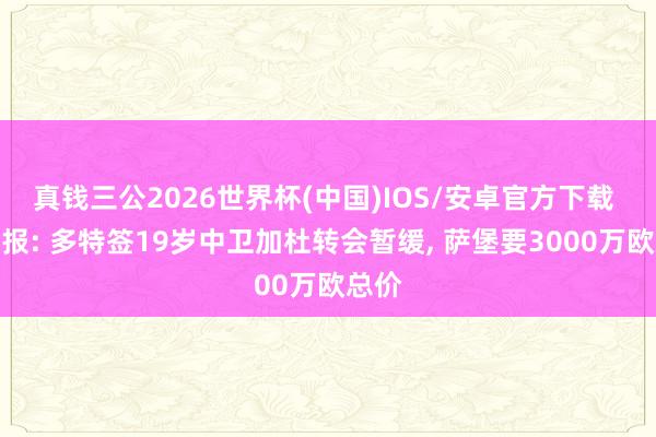 真钱三公2026世界杯(中国)IOS/安卓官方下载 图片报: 多特签19岁中卫加杜转会暂缓， 萨堡要3000万欧总价