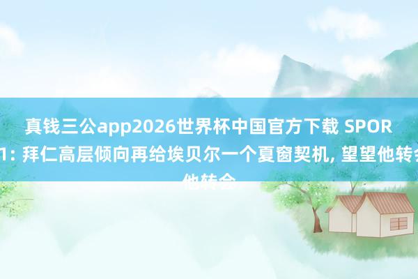 真钱三公app2026世界杯中国官方下载 SPORT1: 拜仁高层倾向再给埃贝尔一个夏窗契机, 望望他转会