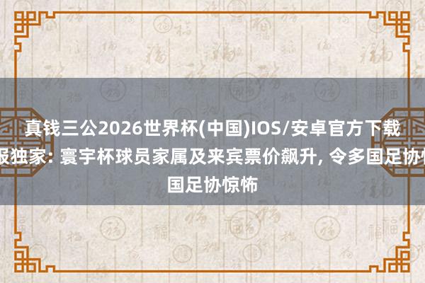 真钱三公2026世界杯(中国)IOS/安卓官方下载 卫报独家: 寰宇杯球员家属及来宾票价飙升， 令多国足协惊怖