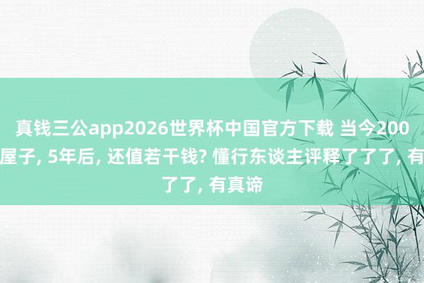 真钱三公app2026世界杯中国官方下载 当今200万的屋子， 5年后， 还值若干钱? 懂行东谈主评释了了了， 有真谛