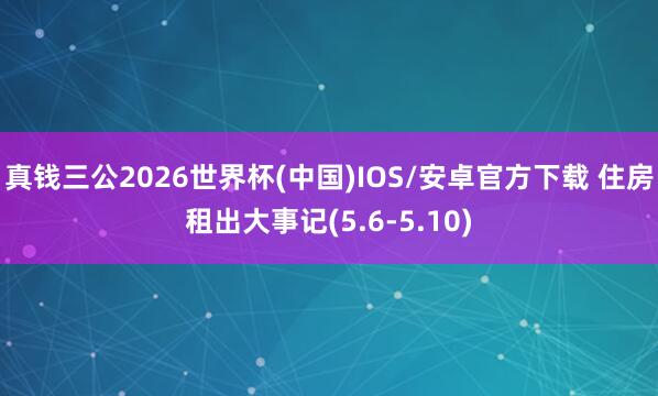 真钱三公2026世界杯(中国)IOS/安卓官方下载 住房租出大事记(5.6-5.10)